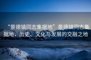 “景德鎮(zhèn)同志集據(jù)地”景德鎮(zhèn)同志集據(jù)地，歷史、文化與發(fā)展的交融之地