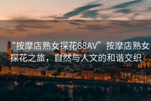 “按摩店熟女探花88AV”按摩店熟女探花之旅，自然與人文的和諧交織