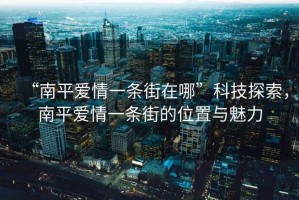 “南平愛情一條街在哪”科技探索，南平愛情一條街的位置與魅力