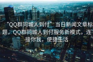 “QQ群同城人到付”當(dāng)日新聞文章標(biāo)題，QQ群同城人到付服務(wù)新模式，連接你我，便捷生活