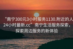 “南寧300元3小時服務(wù)1130.附近的人24小時最新.cc”南寧生活服務(wù)探索，探索周邊服務(wù)的新體驗