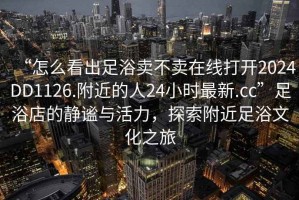“怎么看出足浴賣不賣在線打開2024DD1126.附近的人24小時最新.cc”足浴店的靜謐與活力，探索附近足浴文化之旅