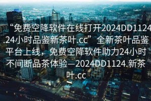 “免費(fèi)空降軟件在線打開2024DD1124.24小時品鑒新茶葉.cc”全新茶葉品鑒平臺上線，免費(fèi)空降軟件助力24小時不間斷品茶體驗(yàn)—2024DD1124.新茶葉.cc