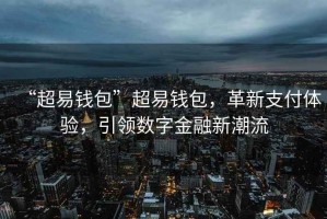 “超易錢包”超易錢包，革新支付體驗，引領數(shù)字金融新潮流