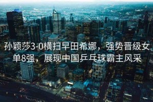孫穎莎3-0橫掃早田希娜，強(qiáng)勢(shì)晉級(jí)女單8強(qiáng)，展現(xiàn)中國(guó)乒乓球霸主風(fēng)采