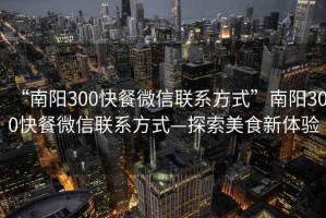 “南陽300快餐微信聯(lián)系方式”南陽300快餐微信聯(lián)系方式—探索美食新體驗