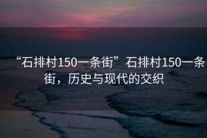 “石排村150一條街”石排村150一條街，歷史與現(xiàn)代的交織