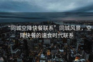 “同城空降快餐聯(lián)系”同城風(fēng)景，空降快餐的速食時代聯(lián)系