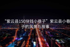 “紫云縣150塊錢小巷子”紫云縣小巷子的風(fēng)景與故事
