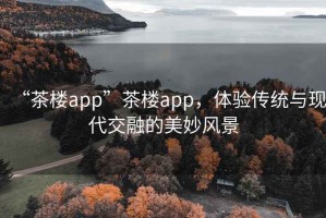 “茶樓app”茶樓app，體驗(yàn)傳統(tǒng)與現(xiàn)代交融的美妙風(fēng)景