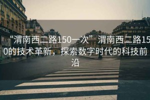 “渭南西二路150一次”渭南西二路150的技術(shù)革新，探索數(shù)字時代的科技前沿