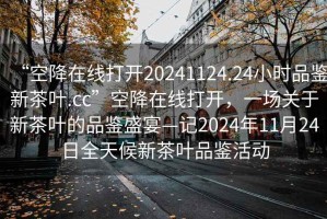 “空降在線打開20241124.24小時品鑒新茶葉.cc”空降在線打開，一場關(guān)于新茶葉的品鑒盛宴—記2024年11月24日全天候新茶葉品鑒活動
