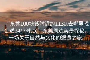 “東莞100塊錢附近約1130.去哪里找合適24小時.cc”東莞周邊美景探秘，一場關于自然與文化的邂逅之旅