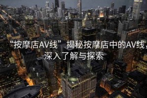 “按摩店AV線”揭秘按摩店中的AV線，深入了解與探索
