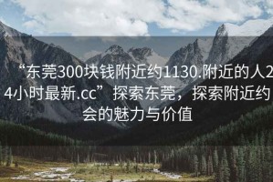 “東莞300塊錢(qián)附近約1130.附近的人24小時(shí)最新.cc”探索東莞，探索附近約會(huì)的魅力與價(jià)值