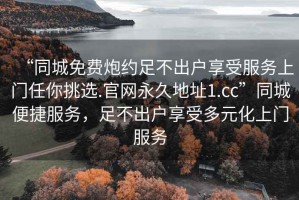 “同城免費(fèi)炮約足不出戶享受服務(wù)上門任你挑選.官網(wǎng)永久地址1.cc”同城便捷服務(wù)，足不出戶享受多元化上門服務(wù)