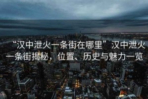 “漢中泄火一條街在哪里”漢中泄火一條街揭秘，位置、歷史與魅力一覽