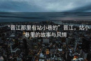 “晉江那里有站小巷的”晉江，站小巷里的故事與風(fēng)情