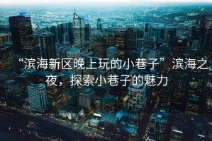 “濱海新區(qū)晚上玩的小巷子”濱海之夜，探索小巷子的魅力