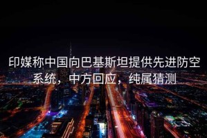印媒稱中國(guó)向巴基斯坦提供先進(jìn)防空系統(tǒng)，中方回應(yīng)，純屬猜測(cè)