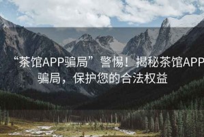 “茶館APP騙局”警惕！揭秘茶館APP騙局，保護(hù)您的合法權(quán)益