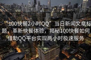 “100快餐2小時QQ”當(dāng)日新聞文章標(biāo)題，革新快餐體驗(yàn)，揭秘100快餐如何借助QQ平臺實(shí)現(xiàn)兩小時極速服務(wù)