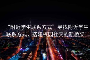 “附近學生聯(lián)系方式”尋找附近學生聯(lián)系方式，搭建校園社交的新橋梁