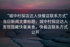 “城中村探店達(dá)人快餐店聯(lián)系方式”當(dāng)日新聞文章標(biāo)題，城中村探店達(dá)人發(fā)現(xiàn)隱藏快餐美食，快餐店聯(lián)系方式公開