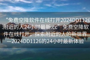 “免費空降軟件在線打開2024DD1126.附近的人24小時最新.cc”免費空降軟件在線打開，探索附近的人的新世界—2024DD1126的24小時最新體驗