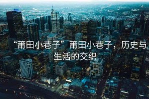 “莆田小巷子”莆田小巷子，歷史與生活的交織