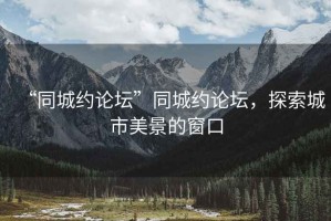 “同城約論壇”同城約論壇，探索城市美景的窗口