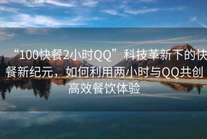 “100快餐2小時QQ”科技革新下的快餐新紀(jì)元，如何利用兩小時與QQ共創(chuàng)高效餐飲體驗