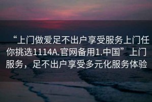 “上門做愛足不出戶享受服務上門任你挑選1114A.官網備用1.中國”上門服務，足不出戶享受多元化服務體驗