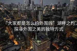 “大家都是怎么約外圍的”湖畔之約，探尋外圍之美的獨(dú)特方式