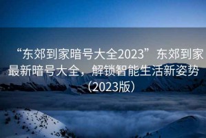 “東郊到家暗號大全2023”東郊到家最新暗號大全，解鎖智能生活新姿勢（2023版）