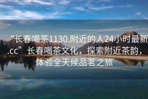 “長(zhǎng)春喝茶1130.附近的人24小時(shí)最新.cc”長(zhǎng)春喝茶文化，探索附近茶韻，體驗(yàn)全天候品茗之旅