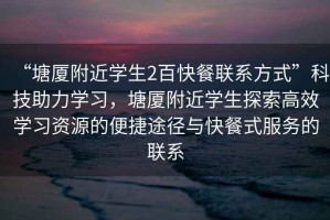 “塘廈附近學(xué)生2百快餐聯(lián)系方式”科技助力學(xué)習(xí)，塘廈附近學(xué)生探索高效學(xué)習(xí)資源的便捷途徑與快餐式服務(wù)的聯(lián)系