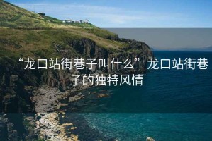 “龍口站街巷子叫什么”龍口站街巷子的獨特風情