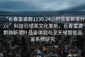 “長春富婆群1130.24小時品鑒新茶葉.cc”科技引領(lǐng)茶文化革新，長春富婆群的新茶葉品鑒體驗(yàn)與全天候智能品鑒系統(tǒng)研究
