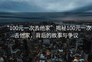 “100元一次去他家”揭秘100元一次去他家，背后的故事與爭議