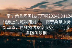 “南寧桑拿網(wǎng)再線打開啊2024DD1124.服務(wù)上門隨叫隨到.cc”南寧桑拿服務(wù)新動態(tài)，在線預(yù)約桑拿服務(wù)，上門服務(wù)隨叫隨到