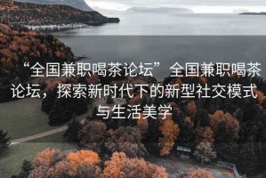 “全國兼職喝茶論壇”全國兼職喝茶論壇，探索新時(shí)代下的新型社交模式與生活美學(xué)