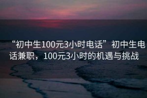 “初中生100元3小時電話”初中生電話兼職，100元3小時的機遇與挑戰(zhàn)