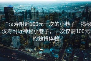 “漢壽附近100元一次的小巷子”揭秘漢壽附近神秘小巷子，一次僅需100元的獨(dú)特體驗(yàn)