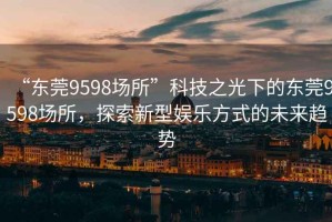 “東莞9598場所”科技之光下的東莞9598場所，探索新型娛樂方式的未來趨勢