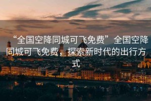 “全國(guó)空降同城可飛免費(fèi)”全國(guó)空降同城可飛免費(fèi)，探索新時(shí)代的出行方式