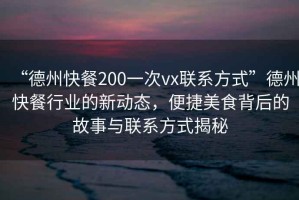 “德州快餐200一次vx聯(lián)系方式”德州快餐行業(yè)的新動(dòng)態(tài)，便捷美食背后的故事與聯(lián)系方式揭秘