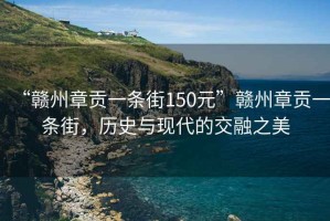 “贛州章貢一條街150元”贛州章貢一條街，歷史與現(xiàn)代的交融之美