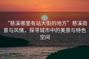 “慈溪哪里有站大街的地方”慈溪街景與風(fēng)情，探尋城市中的美景與特色空間