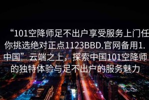 “101空降師足不出戶享受服務上門任你挑選絕對正點1123BBD.官網(wǎng)備用1.中國”云端之上，探索中國101空降師的獨特體驗與足不出戶的服務魅力